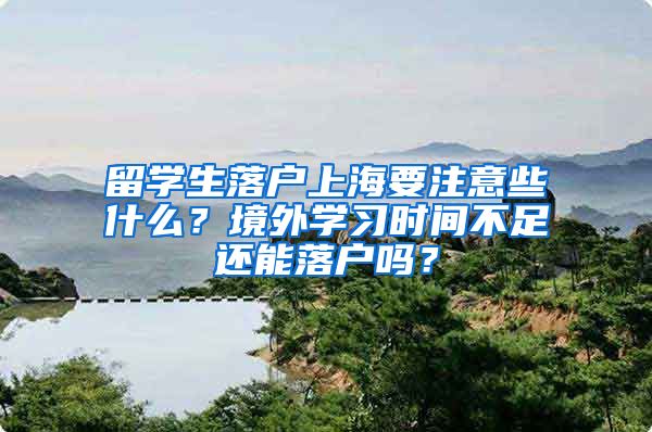 留学生落户上海要注意些什么？境外学习时间不足还能落户吗？