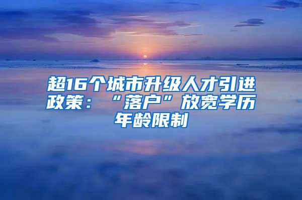 超16个城市升级人才引进政策：“落户”放宽学历年龄限制