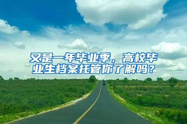 又是一年毕业季，高校毕业生档案托管你了解吗？