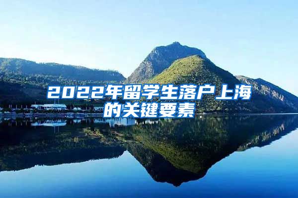 2022年留学生落户上海的关键要素