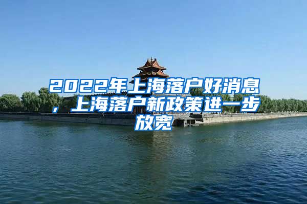 2022年上海落户好消息，上海落户新政策进一步放宽