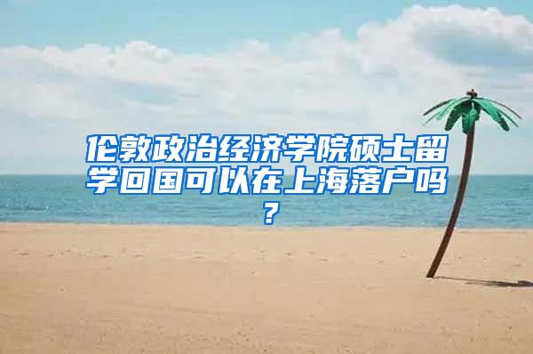 伦敦政治经济学院硕士留学回国可以在上海落户吗？