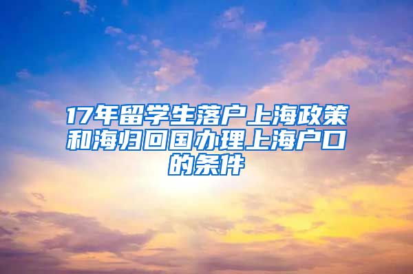 17年留学生落户上海政策和海归回国办理上海户口的条件