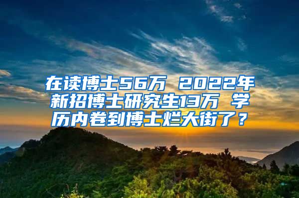 在读博士56万 2022年新招博士研究生13万 学历内卷到博士烂大街了？