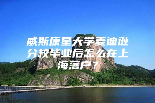 威斯康星大学麦迪逊分校毕业后怎么在上海落户？