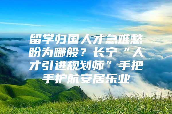 留学归国人才急难愁盼为哪般？长宁“人才引进规划师”手把手护航安居乐业