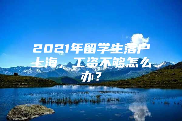 2021年留学生落户上海，工资不够怎么办？