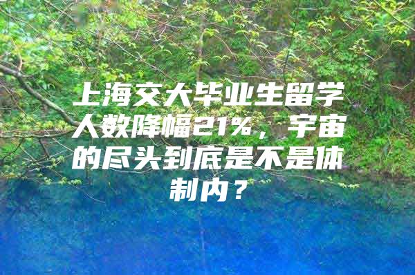 上海交大毕业生留学人数降幅21%，宇宙的尽头到底是不是体制内？