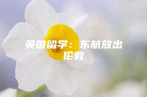 英国留学：东航放出伦敦