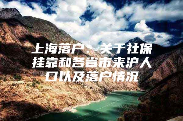 上海落户：关于社保挂靠和各省市来沪人口以及落户情况