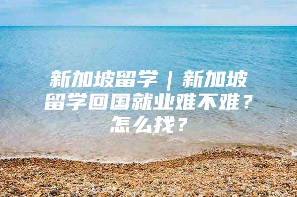 新加坡留学｜新加坡留学回国就业难不难？怎么找？