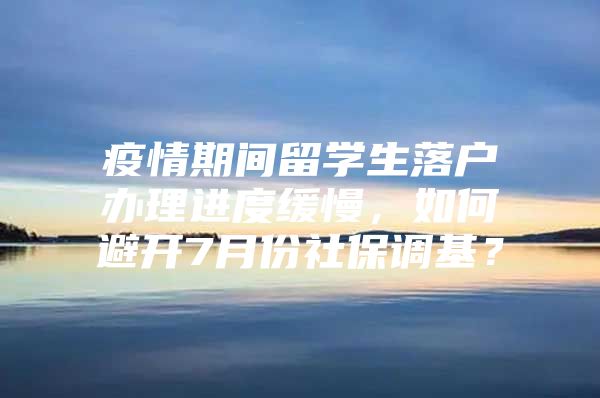 疫情期间留学生落户办理进度缓慢，如何避开7月份社保调基？