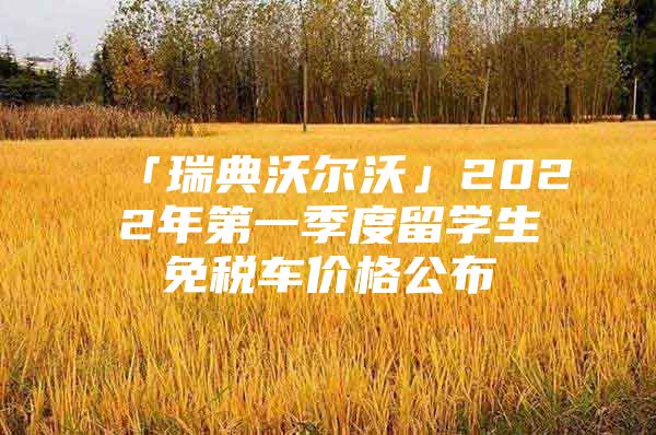 「瑞典沃尔沃」2022年第一季度留学生免税车价格公布