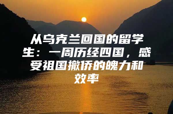 从乌克兰回国的留学生：一周历经四国，感受祖国撤侨的魄力和效率