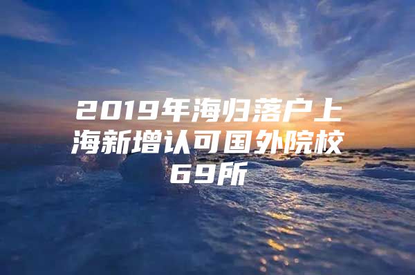 2019年海归落户上海新增认可国外院校69所