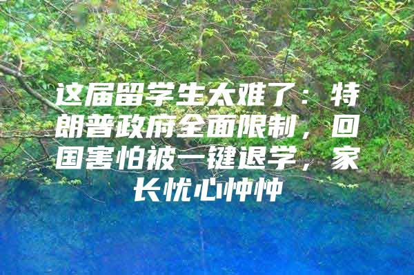 这届留学生太难了：特朗普政府全面限制，回国害怕被一键退学，家长忧心忡忡