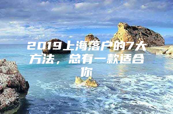 2019上海落户的7大方法，总有一款适合你