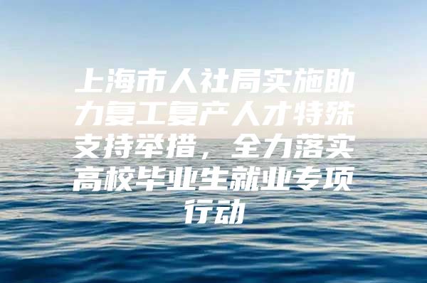 上海市人社局实施助力复工复产人才特殊支持举措，全力落实高校毕业生就业专项行动