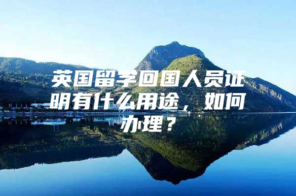 英国留学回国人员证明有什么用途，如何办理？