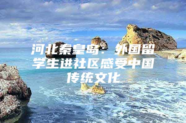 河北秦皇岛：外国留学生进社区感受中国传统文化