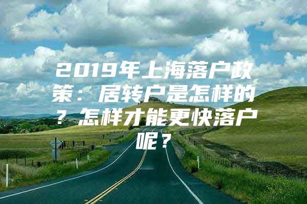 2019年上海落户政策：居转户是怎样的？怎样才能更快落户呢？