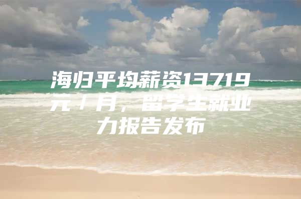 海归平均薪资13719元／月，留学生就业力报告发布