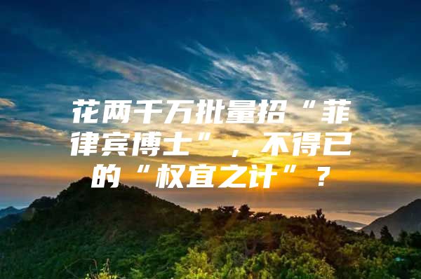 花两千万批量招“菲律宾博士”，不得已的“权宜之计”？