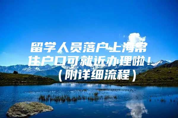 留学人员落户上海常住户口可就近办理啦！（附详细流程）