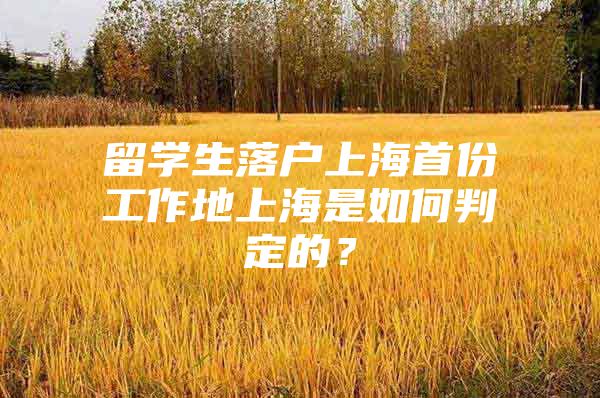 留学生落户上海首份工作地上海是如何判定的？