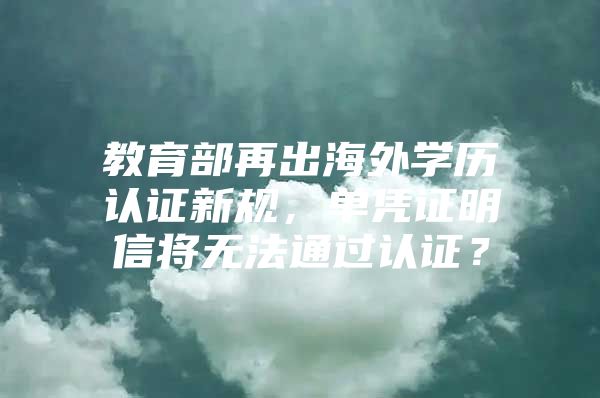 教育部再出海外学历认证新规，单凭证明信将无法通过认证？