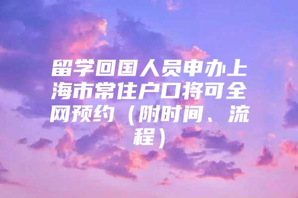 留学回国人员申办上海市常住户口将可全网预约（附时间、流程）