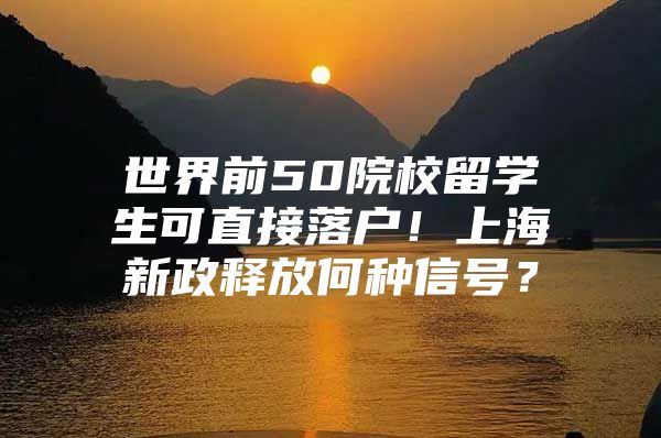 世界前50院校留学生可直接落户！上海新政释放何种信号？