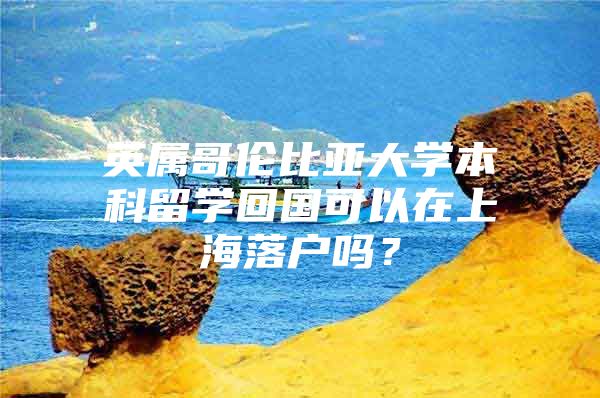 英属哥伦比亚大学本科留学回国可以在上海落户吗？