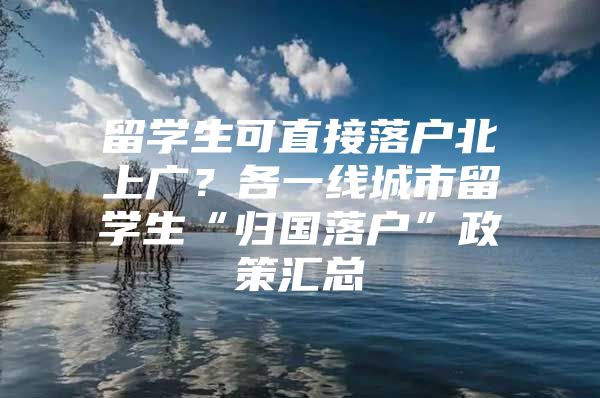 留学生可直接落户北上广？各一线城市留学生“归国落户”政策汇总