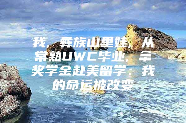 我, 彝族山里娃, 从常熟UWC毕业, 拿奖学金赴美留学：我的命运被改变