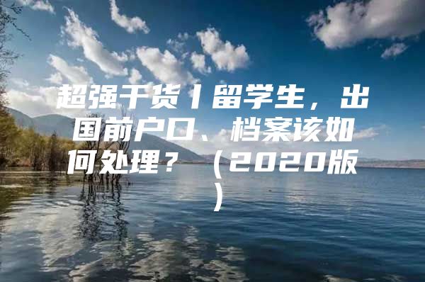 超强干货丨留学生，出国前户口、档案该如何处理？（2020版）