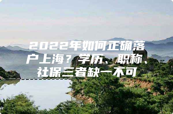 2022年如何正确落户上海？学历、职称、社保三者缺一不可