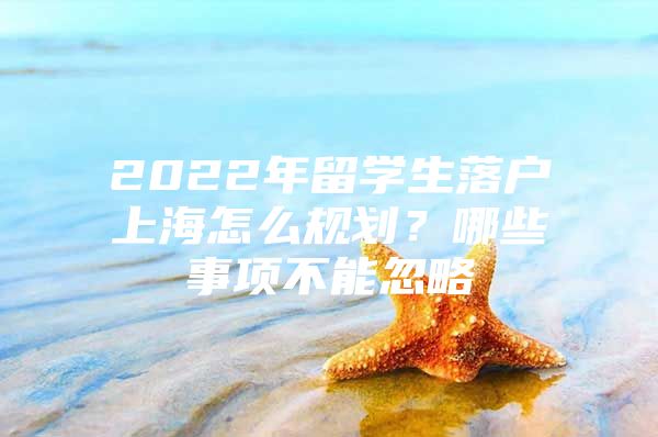 2022年留学生落户上海怎么规划？哪些事项不能忽略