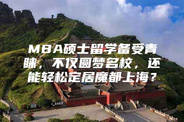 MBA硕士留学备受青睐，不仅圆梦名校，还能轻松定居魔都上海？