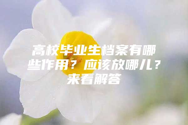 高校毕业生档案有哪些作用？应该放哪儿？来看解答