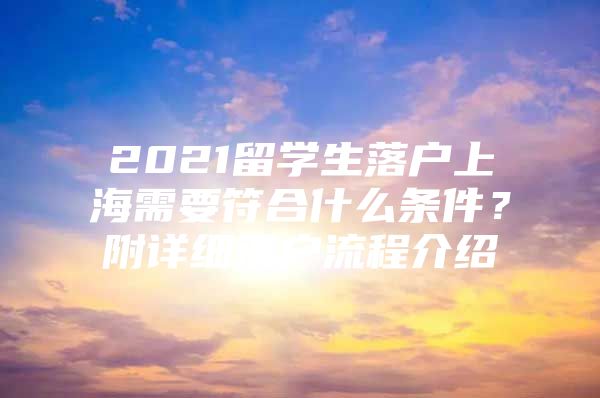 2021留学生落户上海需要符合什么条件？附详细落户流程介绍