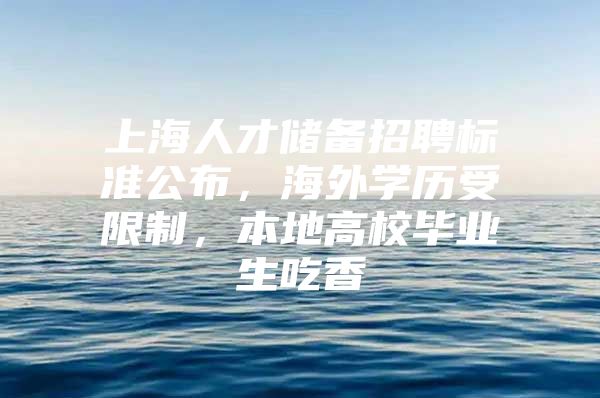 上海人才储备招聘标准公布，海外学历受限制，本地高校毕业生吃香