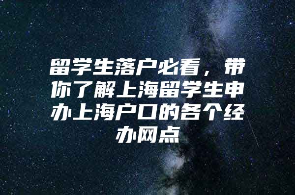 留学生落户必看，带你了解上海留学生申办上海户口的各个经办网点