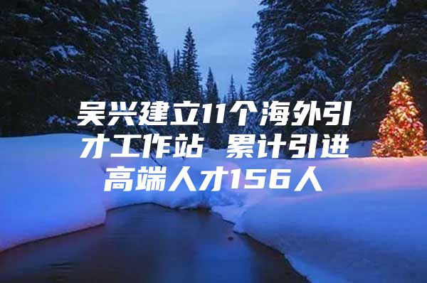 吴兴建立11个海外引才工作站 累计引进高端人才156人