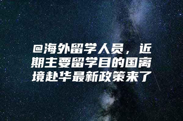 @海外留学人员，近期主要留学目的国离境赴华最新政策来了