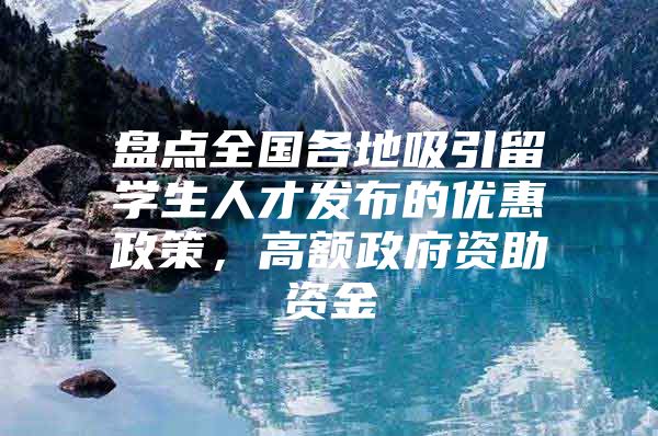 盘点全国各地吸引留学生人才发布的优惠政策，高额政府资助资金