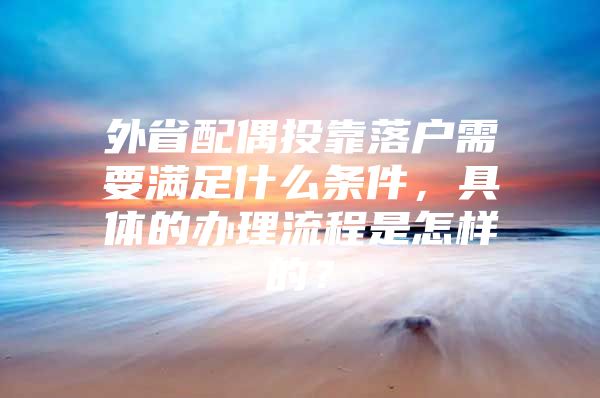 外省配偶投靠落户需要满足什么条件，具体的办理流程是怎样的？