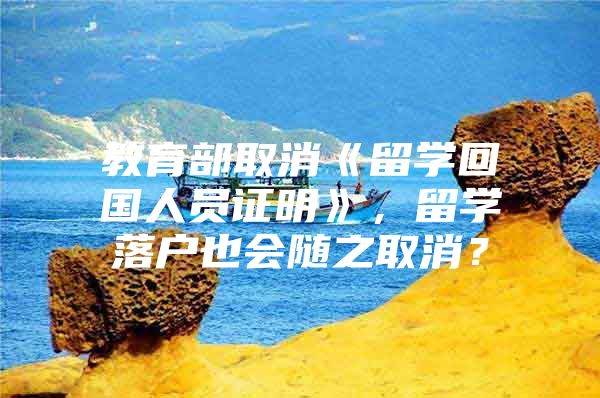 教育部取消《留学回国人员证明》，留学落户也会随之取消？