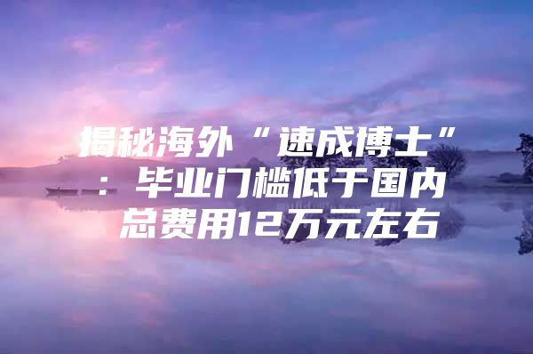 揭秘海外“速成博士”：毕业门槛低于国内 总费用12万元左右