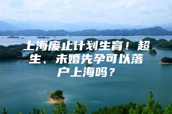 上海废止计划生育！超生、未婚先孕可以落户上海吗？